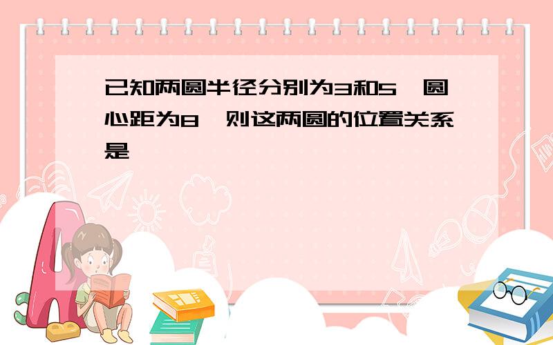 已知两圆半径分别为3和5,圆心距为8,则这两圆的位置关系是