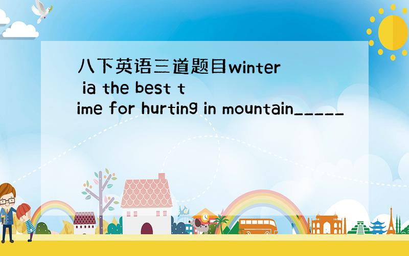 八下英语三道题目winter ia the best time for hurting in mountain_____