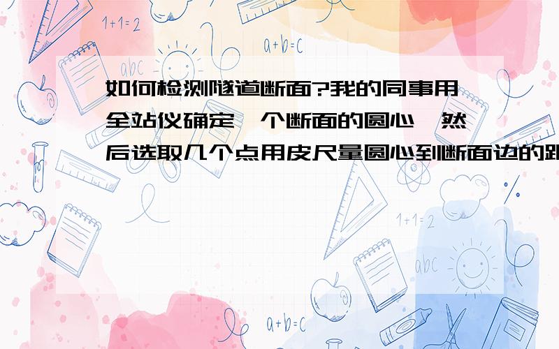 如何检测隧道断面?我的同事用全站仪确定一个断面的圆心,然后选取几个点用皮尺量圆心到断面边的距离.请我有什么更好的办法吗?