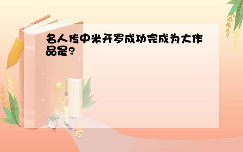 名人传中米开罗成功完成为大作品是?