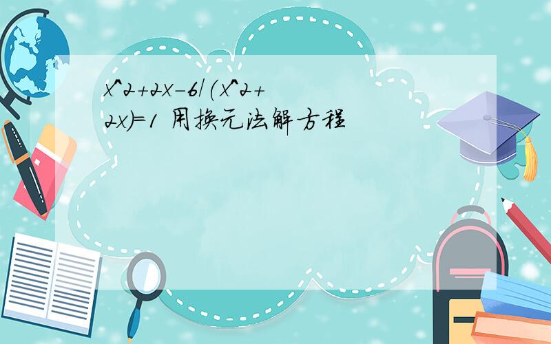 x^2+2x-6/(x^2+2x)=1 用换元法解方程