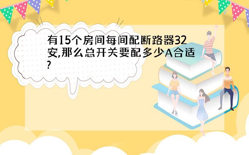 有15个房间每间配断路器32安,那么总开关要配多少A合适?