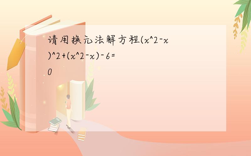 请用换元法解方程(x^2-x)^2+(x^2-x)-6=0