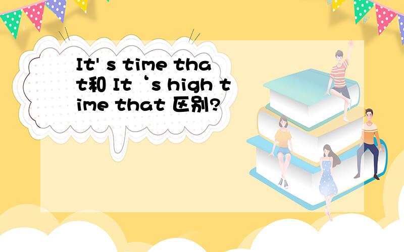 It' s time that和 It‘s high time that 区别?