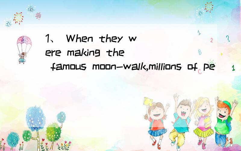 1、 When they were making the famous moon-walk,millions of pe