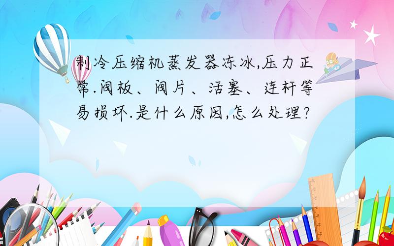 制冷压缩机蒸发器冻冰,压力正常.阀板、阀片、活塞、连杆等易损坏.是什么原因,怎么处理?