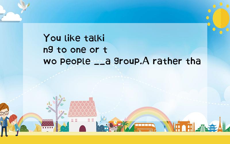 You like talking to one or two people __a group.A rather tha