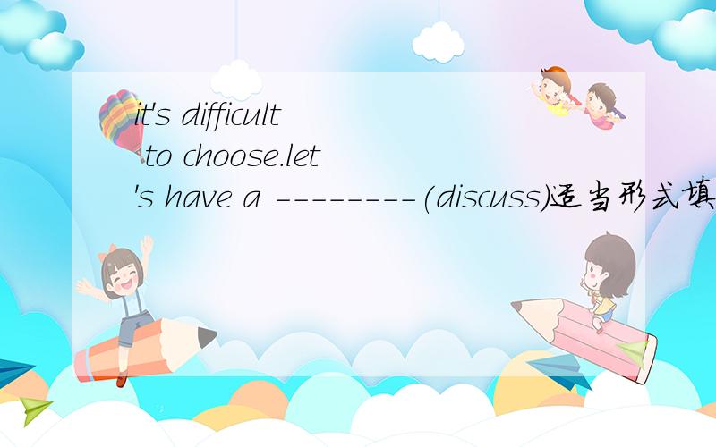 it's difficult to choose.let's have a --------(discuss)适当形式填