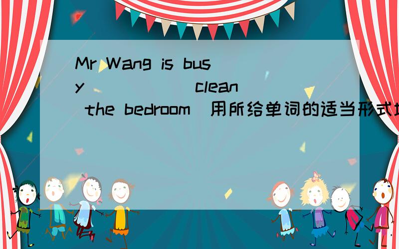 Mr Wang is busy ____ (clean) the bedroom(用所给单词的适当形式填空)