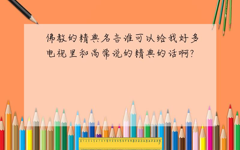 佛教的精典名言谁可以给我好多电视里和尚常说的精典的话啊?