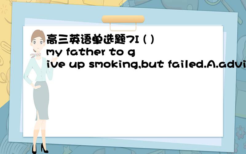 高三英语单选题7I ( ) my father to give up smoking,but failed.A.advi