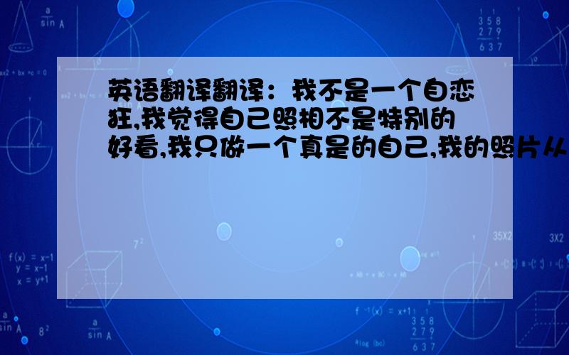 英语翻译翻译：我不是一个自恋狂,我觉得自己照相不是特别的好看,我只做一个真是的自己,我的照片从来都没有PS过,我也不会摆