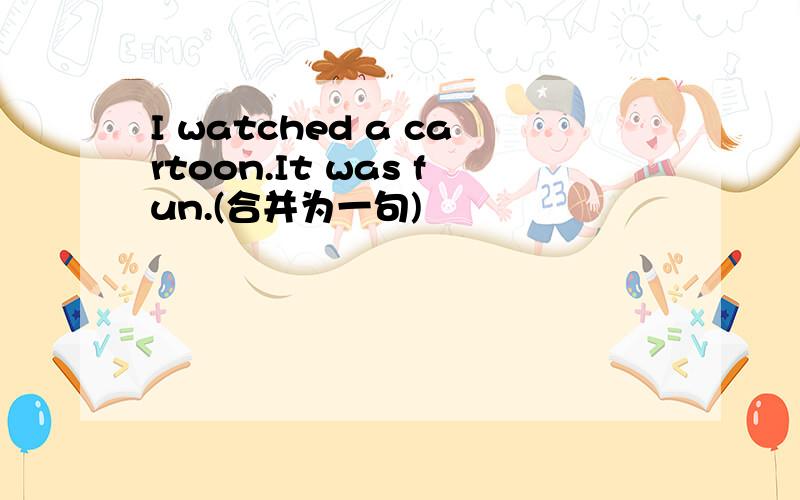 I watched a cartoon.It was fun.(合并为一句)