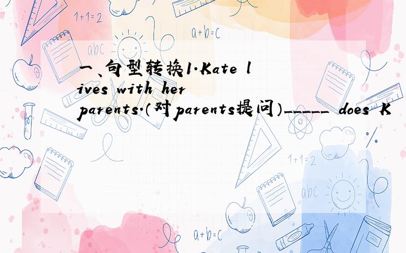 一、句型转换1.Kate lives with her parents.（对parents提问）_____ does K