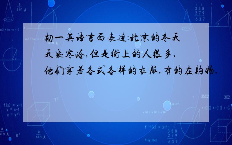 初一英语书面表达：北京的冬天天气寒冷,但是街上的人很多,他们穿着各式各样的衣服,有的在购物,