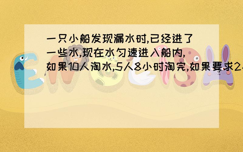 一只小船发现漏水时,已经进了一些水,现在水匀速进入船内,如果10人淘水,5人8小时淘完,如果要求2小时淘完,要安排多少人