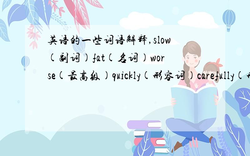 英语的一些词语解释,slow(副词)fat(名词)worse(最高级)quickly(形容词)carefully(形容词