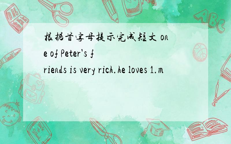 根据首字母提示完成短文 one of Peter's friends is very rich.he loves 1.m