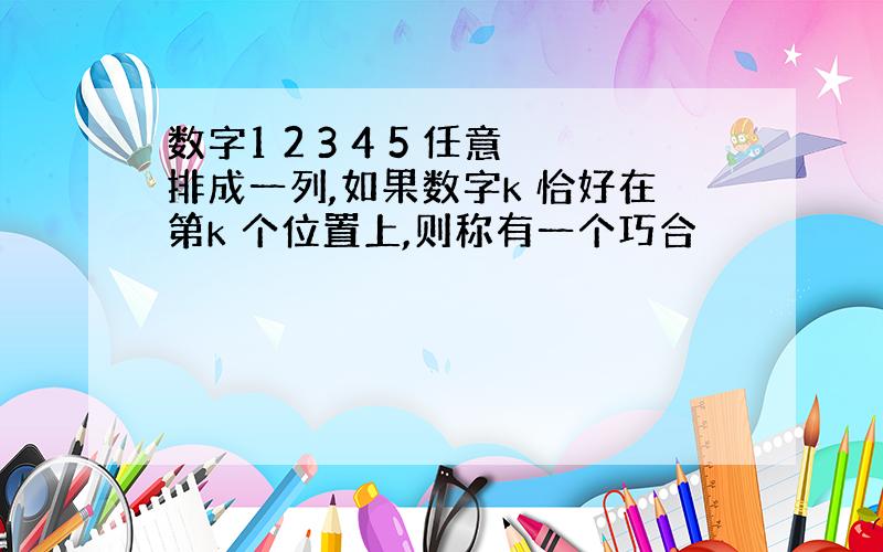 数字1 2 3 4 5 任意排成一列,如果数字k 恰好在第k 个位置上,则称有一个巧合