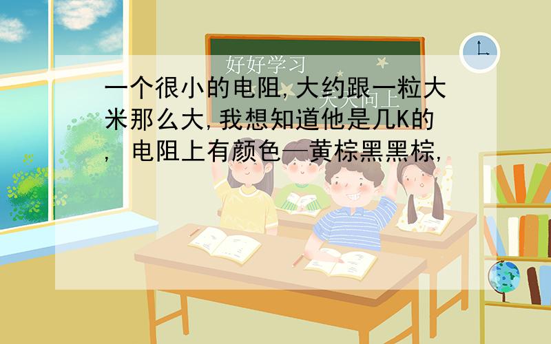 一个很小的电阻,大约跟一粒大米那么大,我想知道他是几K的, 电阻上有颜色—黄棕黑黑棕,