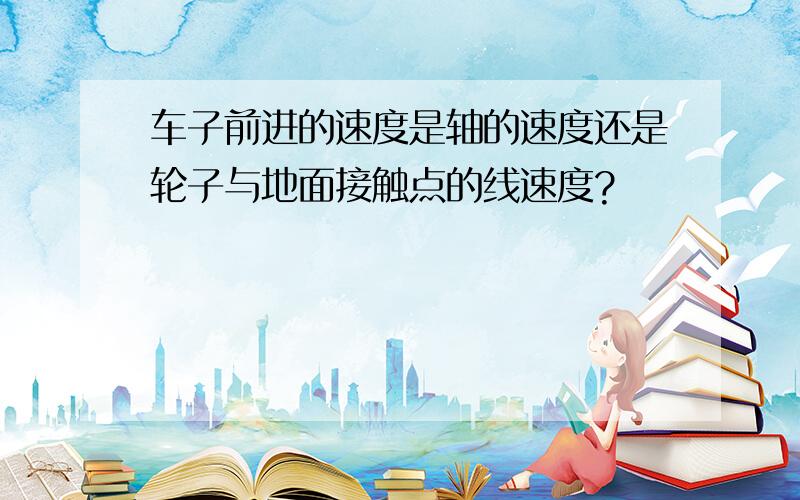 车子前进的速度是轴的速度还是轮子与地面接触点的线速度?