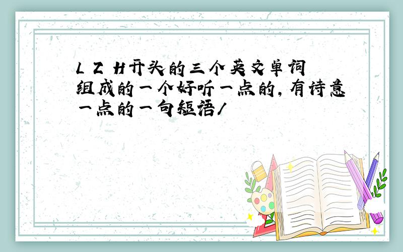 L Z H开头的三个英文单词组成的一个好听一点的,有诗意一点的一句短语/