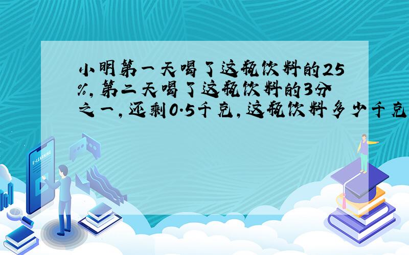 小明第一天喝了这瓶饮料的25%,第二天喝了这瓶饮料的3分之一,还剩0.5千克,这瓶饮料多少千克?