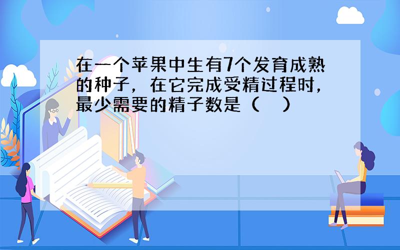 在一个苹果中生有7个发育成熟的种子，在它完成受精过程时，最少需要的精子数是（　　）