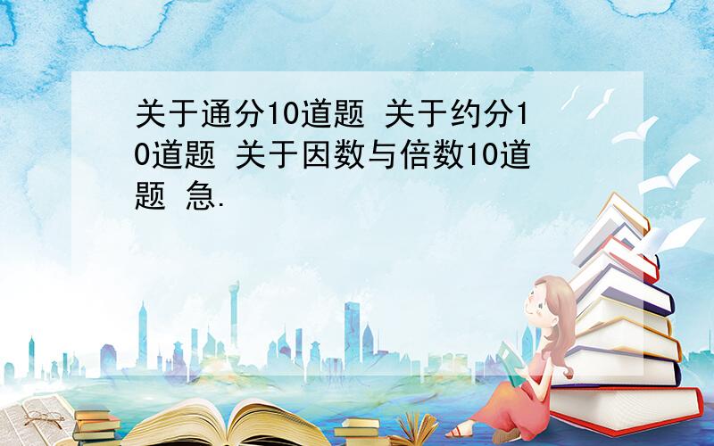 关于通分10道题 关于约分10道题 关于因数与倍数10道题 急.