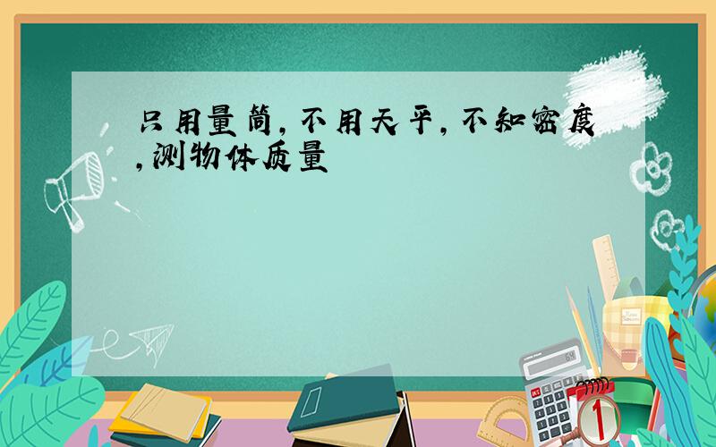 只用量筒,不用天平,不知密度,测物体质量