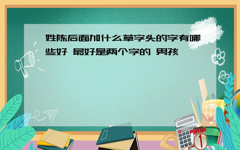 姓陈后面加什么草字头的字有哪些好 最好是两个字的 男孩