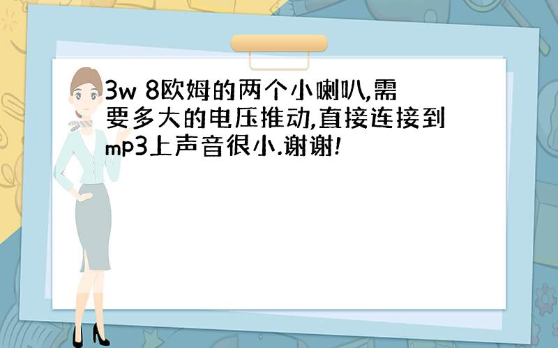 3w 8欧姆的两个小喇叭,需要多大的电压推动,直接连接到mp3上声音很小.谢谢!