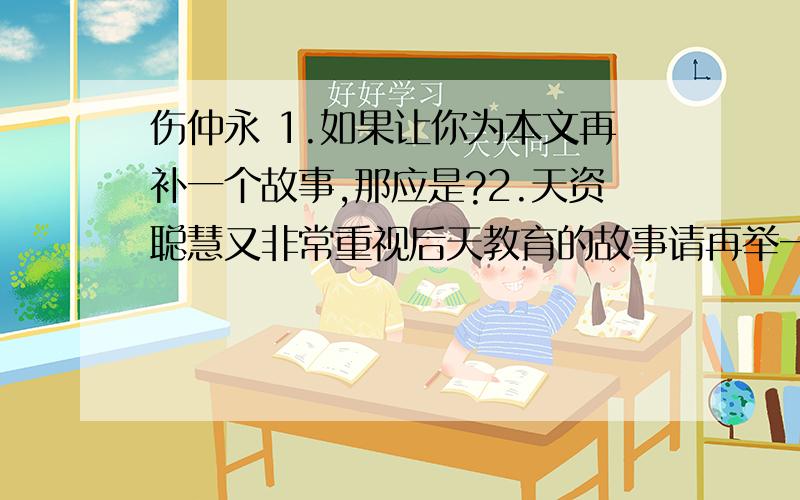 伤仲永 1.如果让你为本文再补一个故事,那应是?2.天资聪慧又非常重视后天教育的故事请再举一例