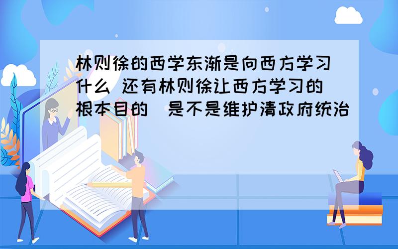 林则徐的西学东渐是向西方学习什么 还有林则徐让西方学习的根本目的（是不是维护清政府统治）