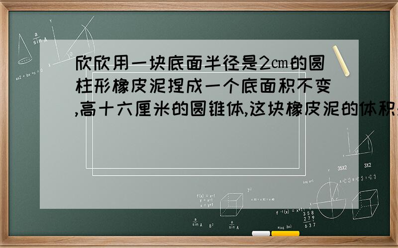 欣欣用一块底面半径是2㎝的圆柱形橡皮泥捏成一个底面积不变,高十六厘米的圆锥体,这块橡皮泥的体积是多少