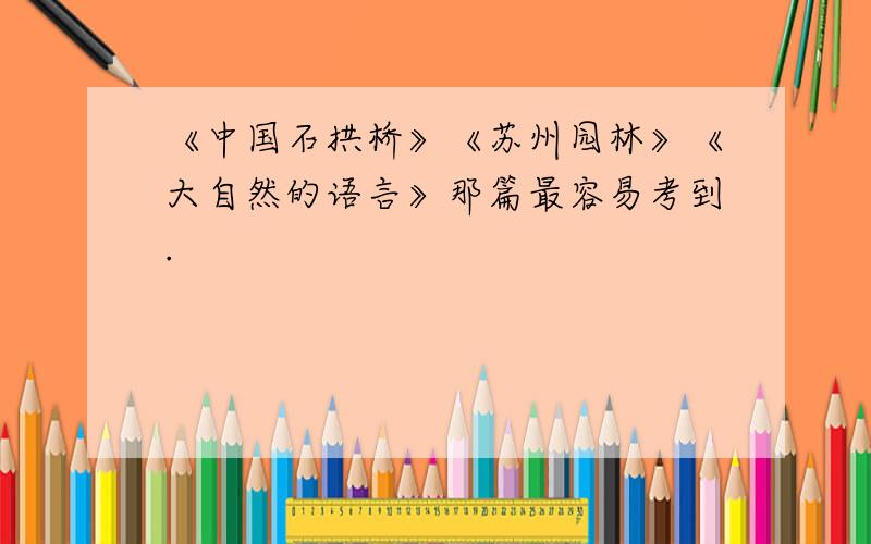 《中国石拱桥》《苏州园林》《大自然的语言》那篇最容易考到.