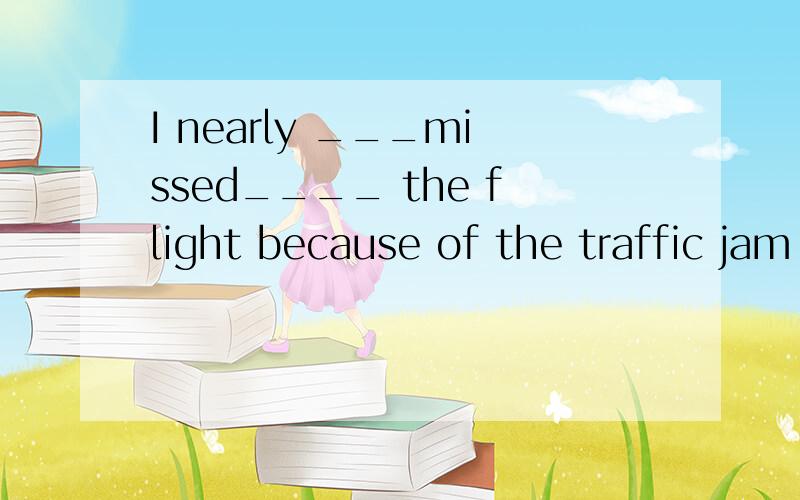 I nearly ___missed____ the flight because of the traffic jam