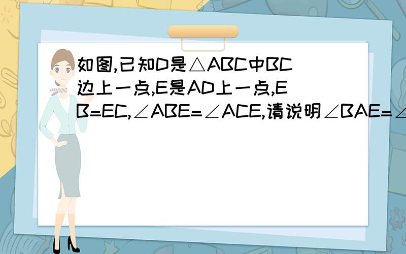 如图,已知D是△ABC中BC边上一点,E是AD上一点,EB=EC,∠ABE=∠ACE,请说明∠BAE=∠CAE