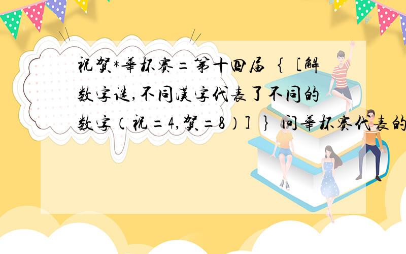 祝贺*华杯赛=第十四届｛［解数字谜,不同汉字代表了不同的数字（祝=4,贺=8）］｝问华杯赛代表的整数