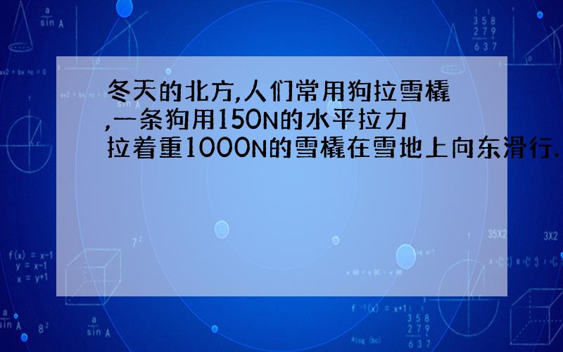 冬天的北方,人们常用狗拉雪橇,一条狗用150N的水平拉力拉着重1000N的雪橇在雪地上向东滑行.