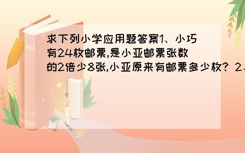 求下列小学应用题答案1、小巧有24枚邮票,是小亚邮票张数的2倍少8张,小亚原来有邮票多少枚? 2、一架飞机从甲地飞往乙地