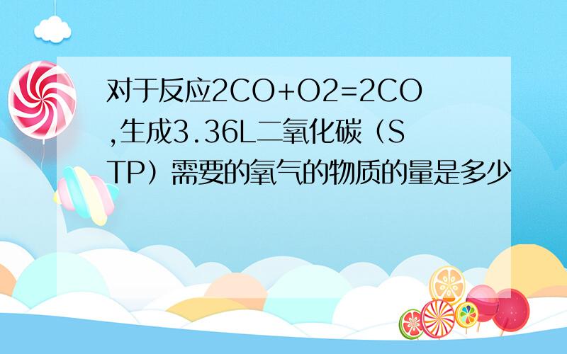 对于反应2CO+O2=2CO,生成3.36L二氧化碳（STP）需要的氧气的物质的量是多少