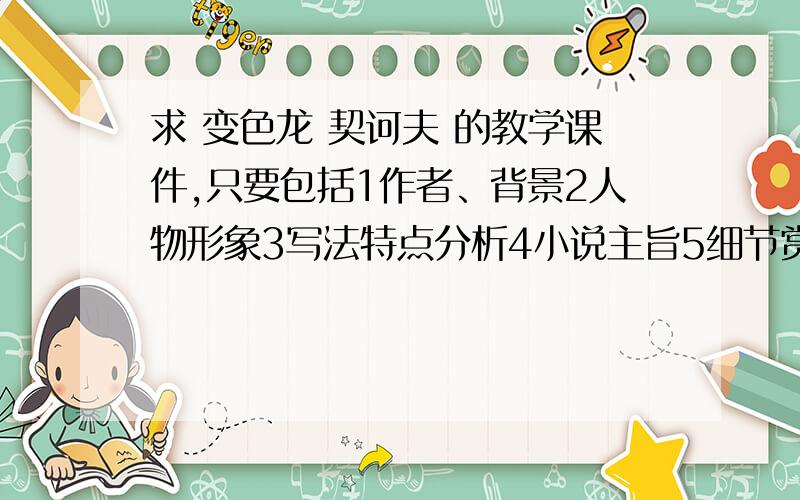 求 变色龙 契诃夫 的教学课件,只要包括1作者、背景2人物形象3写法特点分析4小说主旨5细节赏析一处就行