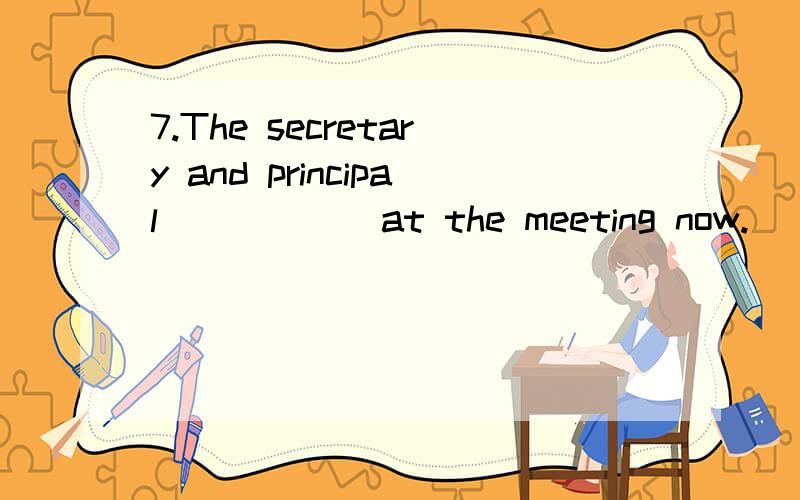 7.The secretary and principal _____ at the meeting now.