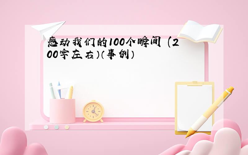 感动我们的100个瞬间 (200字左右）（事例）