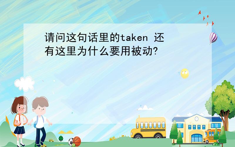 请问这句话里的taken 还有这里为什么要用被动?