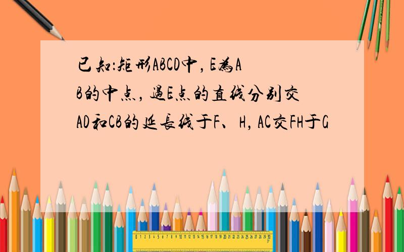 已知：矩形ABCD中，E为AB的中点，过E点的直线分别交AD和CB的延长线于F、H，AC交FH于G