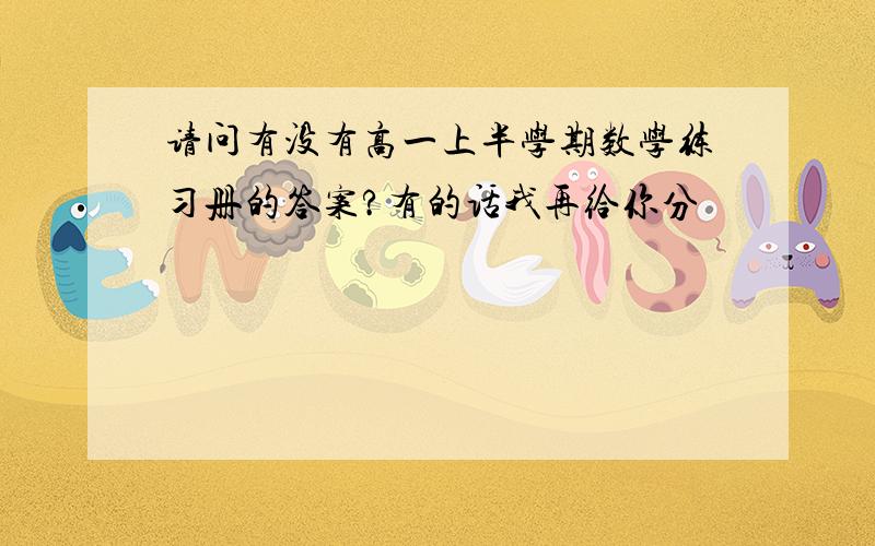 请问有没有高一上半学期数学练习册的答案?有的话我再给你分