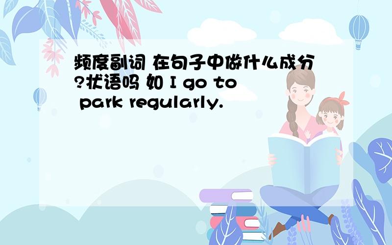 频度副词 在句子中做什么成分?状语吗 如 I go to park regularly.