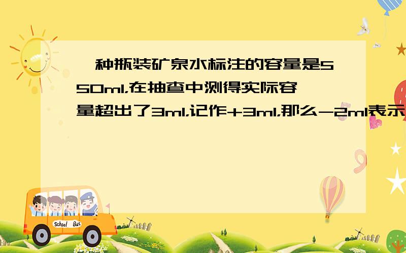 一种瓶装矿泉水标注的容量是550ml，在抽查中测得实际容量超出了3ml，记作+3ml，那么-2ml表示什么？这种矿泉水作